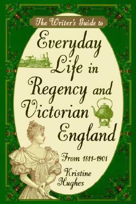 The Writer's Guide to Everyday Life in Regency and Victorian England from 1811-1901 by Kristine Hughes