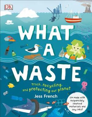 What a Waste: Trash, Recycling, and Protecting Our Planet by Jess French