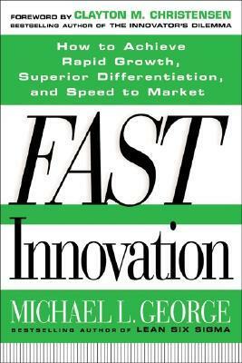 Fast Innovation: Achieving Superior Differentiation, Speed to Market, and Increased Profitability: Achieving Superior Differentiation, Speed to Market, and Increased Profitability by Michael L. George