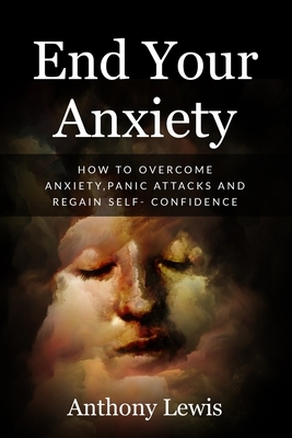 End your anxiety: How to overcome anxiety, panic attacks and regain self-confidence by Anthony Lewis