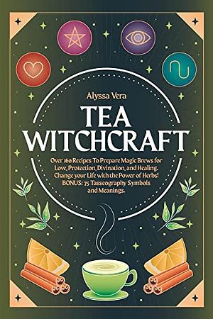 Tea Witchcraft: Over 160 Recipes To Prepare Magic Brews for Love, Protection, Divination, and Healing. Change your Life with the Power of Herbs! BONUS: 75 Tasseography Symbols and Meanings. by ALYSSA VERA