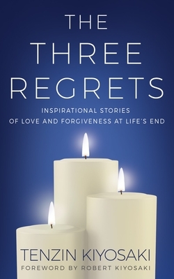 The Three Regrets: Inspirational Stories and Practical Advice for Love and Forgiveness at Life's End by Tenzin Kiyosaki