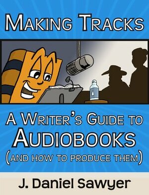 Making Tracks: A Writer's Guide to Audiobooks (and How to Produce Them) by J. Daniel Sawyer