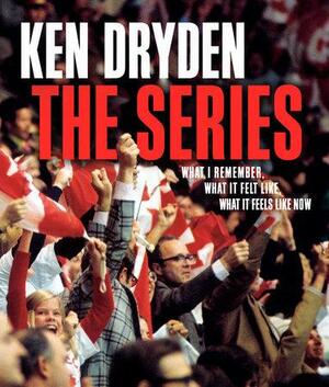 The Series: What I Remember, What It Felt Like, What It Feels Like Now by Ken Dryden