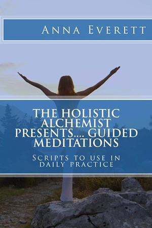 The Holistic Alchemist presents.... Guided Meditations: Scripts to use in daily practice by Anna Everett