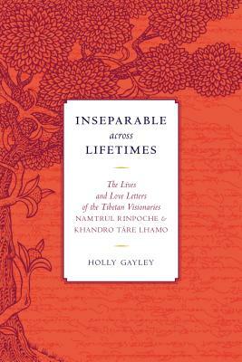 Inseparable Across Lifetimes: The Lives and Love Letters of the Tibetan Visionaries Namtrul Rinpoche and Khandro Tare Lhamo by Namtrul Jigme Phuntsok, Khandro Tare Lhamo