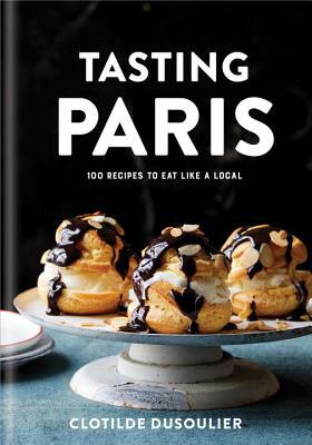 Tasting Paris: 100 Recipes to Eat Like a Local: A Cookbook by Clotilde Dusoulier