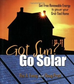 Got Sun? Go Solar: Get Free Renewable Energy to Power Your Grid-Tied Home by Doug Pratt, Rex A. Ewing