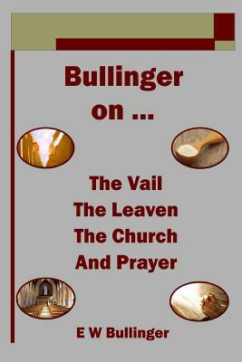 Bullinger on ... the Vail, the Leaven, the Church and Prayer by E. W. Bullinger