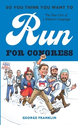 So You Think You Want to Run for Congress: The True Grit of a Political Campaign by George Franklin