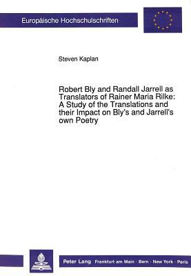 Robert Bly and Randall Jarrell as Translators of Rainer Maria Rilke: .: A Study of the Translations and Their Impact on Bly's and Jarrell's Own Poetry by Steven Kaplan