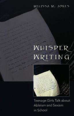 Whisper Writing: Teenage Girls Talk about Ableism and Sexism in School by Melissa M. Jones