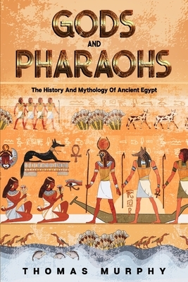 Gods And Pharaohs: The History And Mythology Of Ancient Egypt by Thomas Murphy
