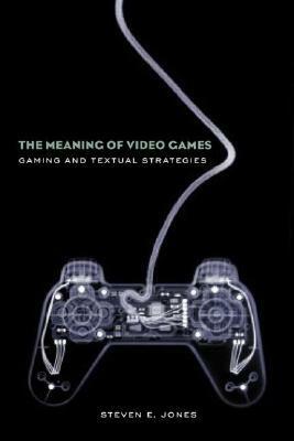 The Meaning of Video Games: Gaming and Textual Strategies by Steven E. Jones