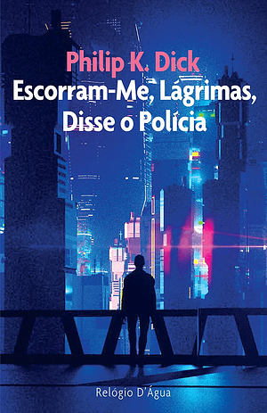 Escorram-Me, Lágrimas, Disse o Polícia by Philip K. Dick