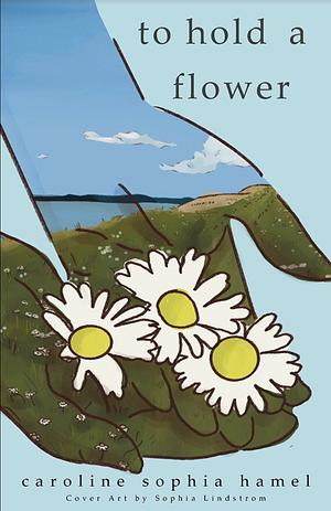 To Hold a Flower by Sophia Lindstrom, Caroline Sophia Hamel, Caroline Sophia Hamel