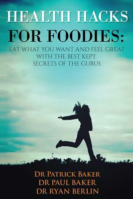 Health Hacks for Foodies: Eat What You Want and Feel Great with The Best Kept Secrets of The Gurus by Patrick Baker, Paul Baker, Ryan Berlin