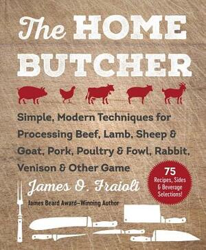 The Home Butcher: Simple, Modern Techniques for Processing Beef, Lamb, Sheep & Goat, Pork, Poultry & Fowl, Rabbit, Venison & Other Game by James O. Fraioli