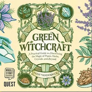 Green Witchcraft: A Practical Guide to Discovering the Magic of Plants, Herbs, Crystals, and Beyond by Paige Vanderbeck