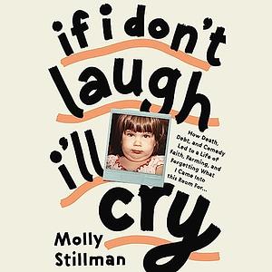 If I Don't Laugh, I'll Cry: How Death, Debt, and Comedy Led to a Life of Faith, Farming, and Forgetting What I Came into This Room For by Molly Stillman