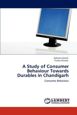 A Study of Consumer Behaviour Towards Durables in Chandigarh by Jyotsana Jaswal, Tushar Sharma