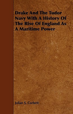 Drake and the Tudor Navy with a History of the Rise of England as a Maritime Power by Julian S. Corbett