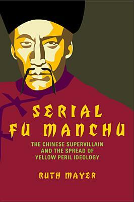 Serial Fu Manchu: The Chinese Supervillain and the Spread of Yellow Peril Ideology by Ruth Mayer