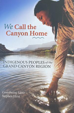 We Call The Canyon Home; Indigenous Peoples of the Grand Canyon Region by Stephen Hirst