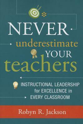 Never Underestimate Your Teachers: Instructional Leadership for Excellence in Every Classroom by Robyn R. Jackson