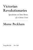Victorian Revolutionaries: Speculations on Some Heroes of a Culture Crisis by Morse Peckham