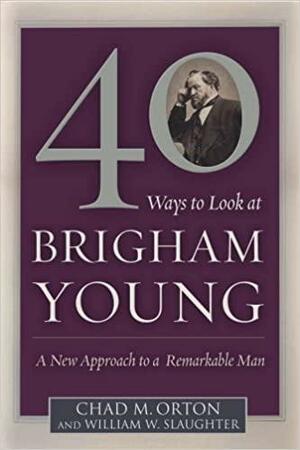 40 Ways to Look at Brigham Young: A New Approach to a Remarkable Man by William W. Slaughter, Chad M. Orton