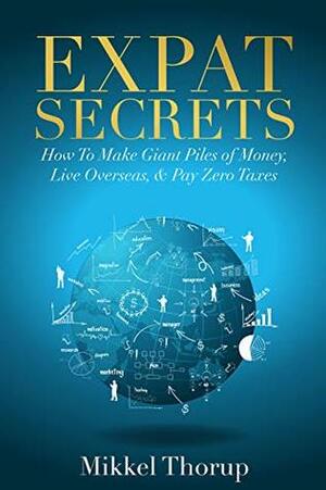 Expat Secrets: How To Make Giant Piles of Money, Live Overseas, & Pay Zero Taxes by Mikkel Thorup