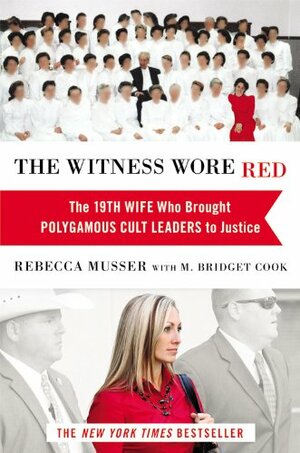 The Witness Wore Red: The 19th Wife Who Brought Polygamous Cult Leaders to Justice by M. Bridget Cook, Rebecca Musser