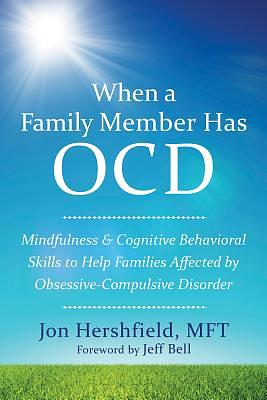 When a Family Member Has OCD: Mindfulness and Cognitive Behavioral Skills to Help Families Affected by Obsessive-Compulsive Disorder by Jon Hershfield