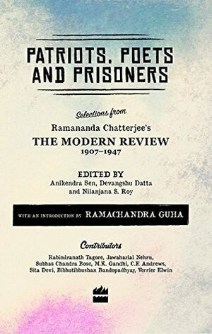 Patriots, Poets and Prisoners: Selections from Ramananda Chatterjee's The Modern Review, 1907-1947 by Nilanjana Roy, Devangshu Dutta, Anikendra Sen
