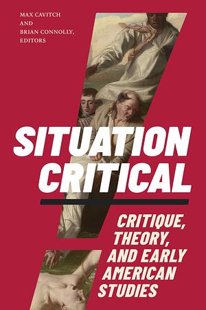 Situation Critical: Critique, Theory, and Early American Studies by Max Cavitch, Brian Connolly