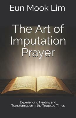 The Art of Imputation Prayer: Experiencing Healing and Transformation in the Troubled Times by Eun Mook Lim