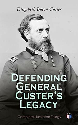 Defending General Custer's Legacy: Complete Illustrated Trilogy: Boots and Saddles, Tenting on the Plains, Following the Guidon by Elizabeth Bacon Custer