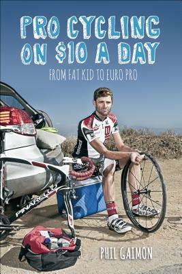 Pro Cycling on $10 a Day: From Fat Kid to Euro Pro by Phil Gaimon