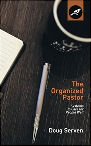 The Organized Pastor: Systems to Care for People Well by Doug Serven