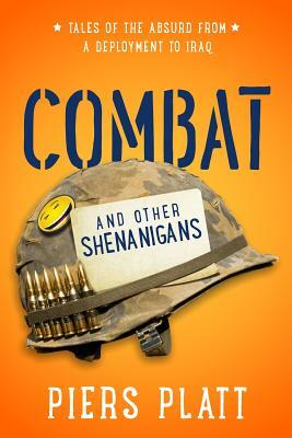 Combat and Other Shenanigans: Tales of the Absurd from a Deployment to Iraq by Piers Platt