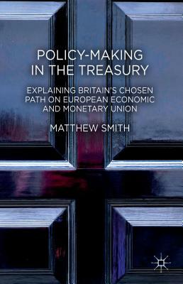 Policy-Making in the Treasury: Explaining Britain's Chosen Path on European Economic and Monetary Union by Matthew Smith