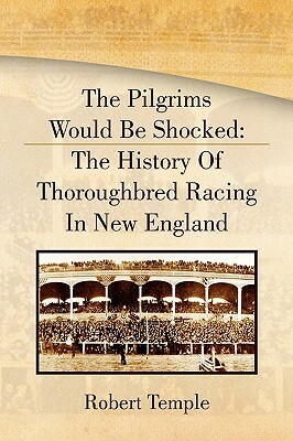 The Pilgrims Would Be Shocked: The History of Thoroughbred Racing in New England by Robert Temple