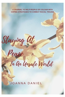 Staying At Peace In An Unsafe World: A journal to Help People of Colour with Coping Strategies to Combat Racial Trauma by Joanna Daniel