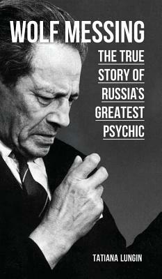 Wolf Messing - The True Story of Russia`s Greatest Psychic by Tatiana Lungin