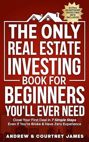 The Only Real Estate Investing Book For Beginners You'll Ever Need: Close Your First Deal in 7 Simple Steps Even If You're Broke & Have Zero Experience by Courtney James, Andrew James, Andrew James