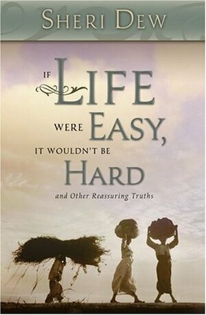 If Life Were Easy, It Wouldn't Be Hard: And Other Reassuring Truths by Sheri Dew