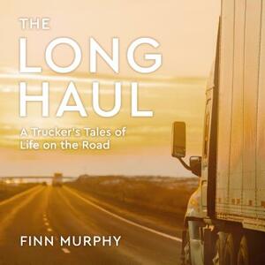 The Long Haul: A Trucker's Tales of Life on the Road by Finn Murphy