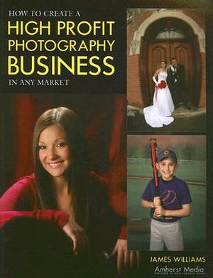 How to Create a High Profit Photography Business in Any Market by James Williams