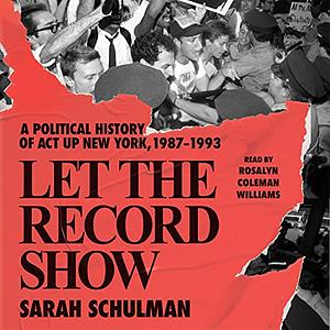 Let the Record Show: A Political History of ACT UP New York, 1987-1993 by Sarah Schulman